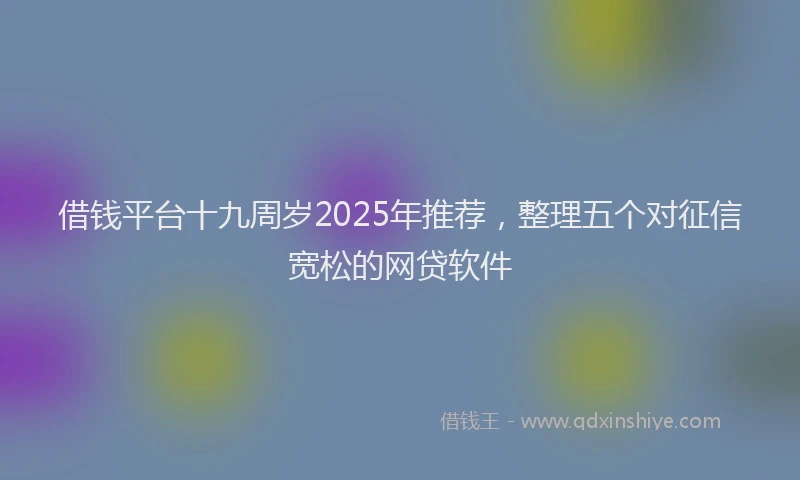 借钱平台十九周岁2025年推荐，整理五个对征信宽松的网贷软件