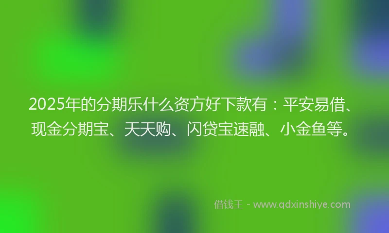 2025年的分期乐什么资方好下款有：平安易借、现金分期宝、天天购、闪贷宝速融、小金鱼等。
