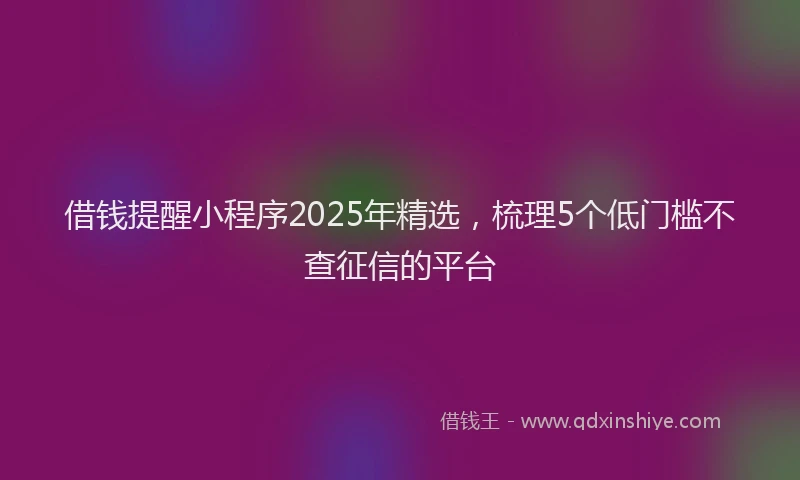 借钱提醒小程序2025年精选，梳理5个低门槛不查征信的平台
