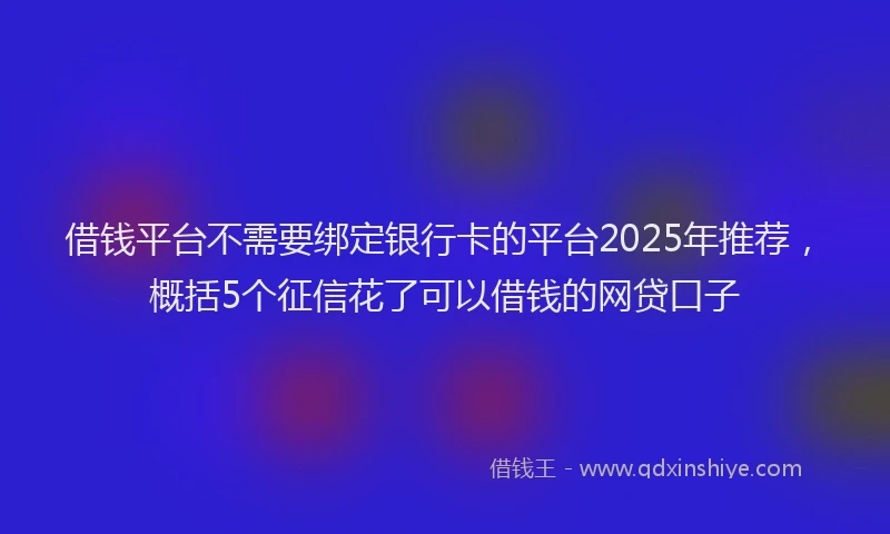 借钱平台不需要绑定银行卡的平台2025年推荐，概括5个征信花了可以借钱的网贷口子