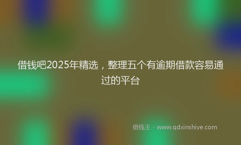 借钱吧2025年精选，整理五个有逾期借款容易通过的平台