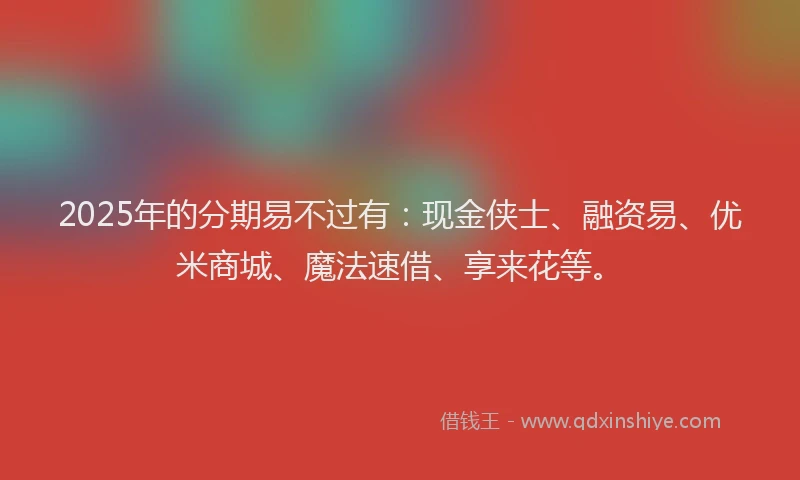2025年的分期易不过有：现金侠士、融资易、优米商城、魔法速借、享来花等。