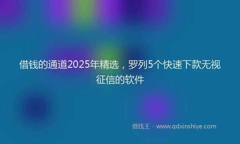 借钱的通道2025年精选，罗列5个快速下款无视征信的软件