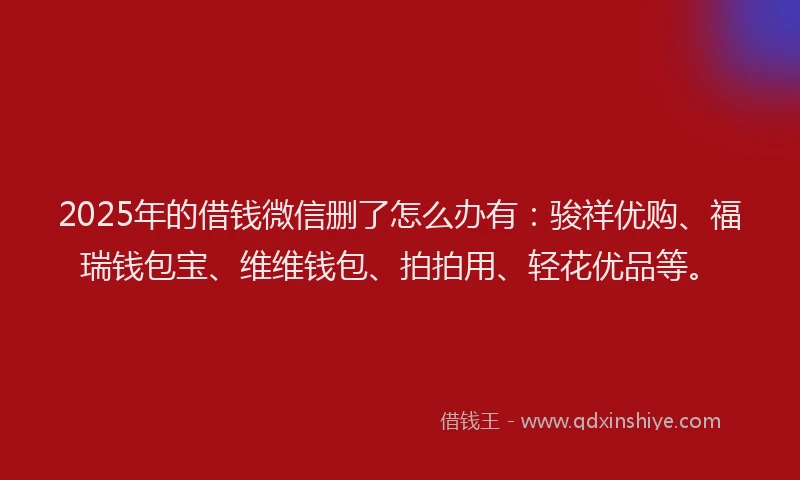 2025年的借钱微信删了怎么办有：骏祥优购、福瑞钱包宝、维维钱包、拍拍用、轻花优品等。