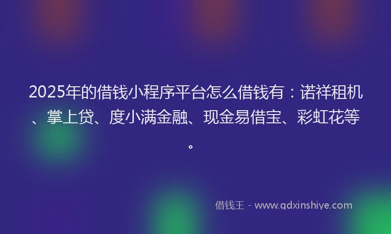2025年的借钱小程序平台怎么借钱有：诺祥租机、掌上贷、度小满金融、现金易借宝、彩虹花等。