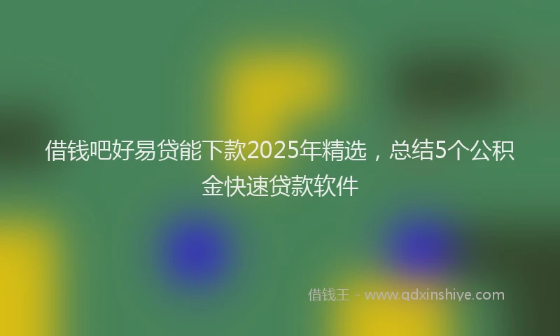 借钱吧好易贷能下款2025年精选，总结5个公积金快速贷款软件