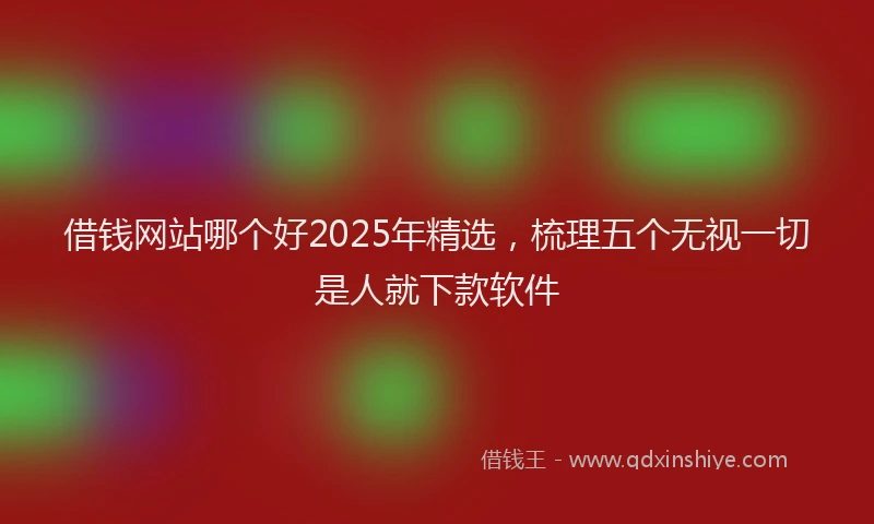借钱网站哪个好2025年精选，梳理五个无视一切是人就下款软件