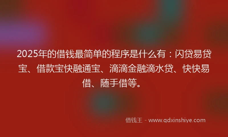 2025年的借钱最简单的程序是什么有：闪贷易贷宝、借款宝快融通宝、滴滴金融滴水贷、快快易借、随手借等。