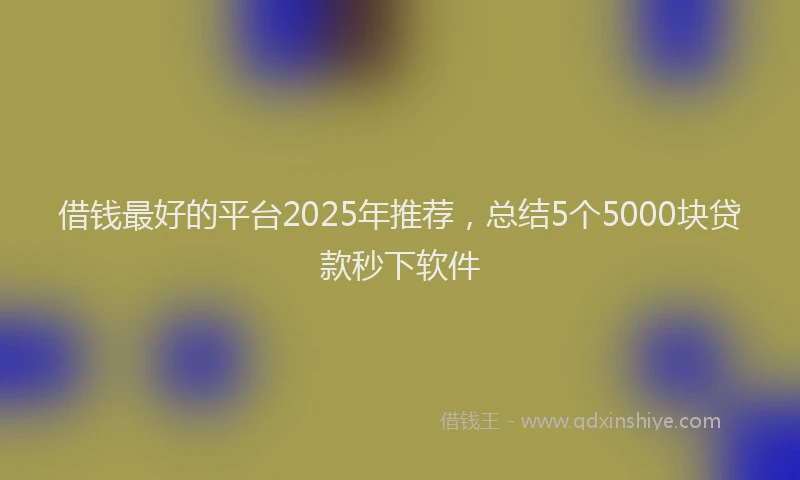 借钱最好的平台2025年推荐，总结5个5000块贷款秒下软件
