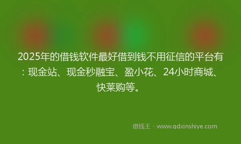 2025年的借钱软件最好借到钱不用征信的平台有：现金站、现金秒融宝、盈小花、24小时商城、快莱购等。