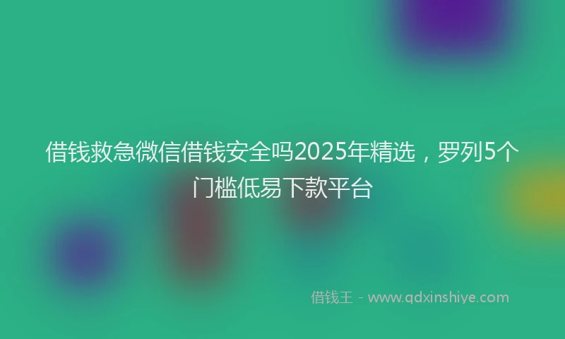 借钱救急微信借钱安全吗2025年精选，罗列5个门槛低易下款平台