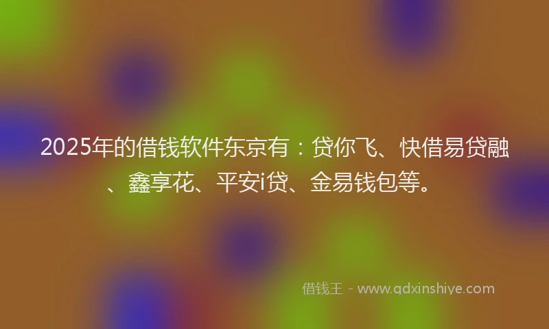 2025年的借钱软件东京有：贷你飞、快借易贷融、鑫享花、平安i贷、金易钱包等。