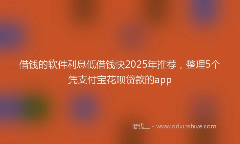 借钱的软件利息低借钱快2025年推荐，整理5个凭支付宝花呗贷款的app