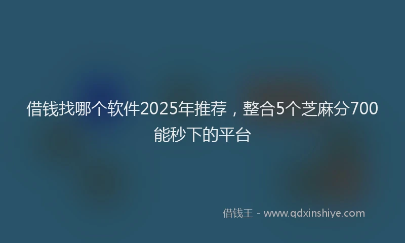 借钱找哪个软件2025年推荐，整合5个芝麻分700能秒下的平台