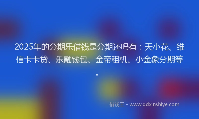 2025年的分期乐借钱是分期还吗有：天小花、维信卡卡贷、乐融钱包、金帝租机、小金象分期等。