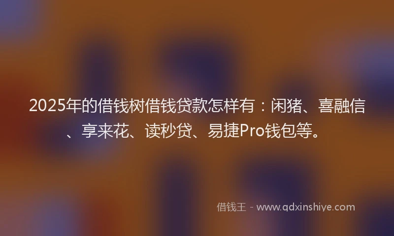 2025年的借钱树借钱贷款怎样有：闲猪、喜融信、享来花、读秒贷、易捷Pro钱包等。