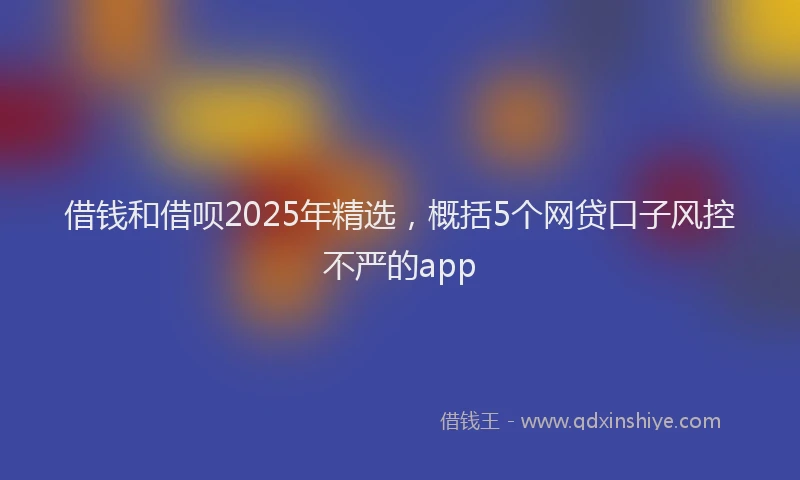 借钱和借呗2025年精选，概括5个网贷口子风控不严的app