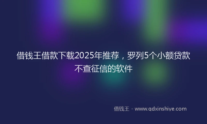 借钱王借款下载2025年推荐，罗列5个小额贷款不查征信的软件