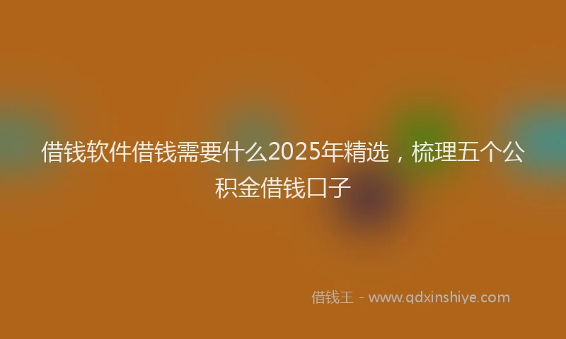 借钱软件借钱需要什么2025年精选，梳理五个公积金借钱口子
