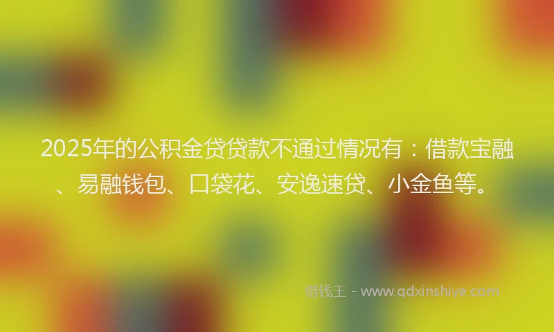 2025年的公积金贷贷款不通过情况有：借款宝融、易融钱包、口袋花、安逸速贷、小金鱼等。