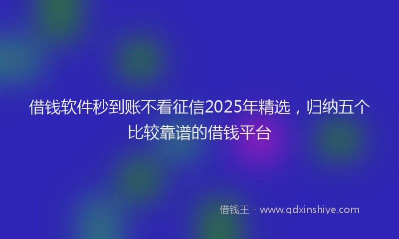 借钱软件秒到账不看征信2025年精选，归纳五个比较靠谱的借钱平台