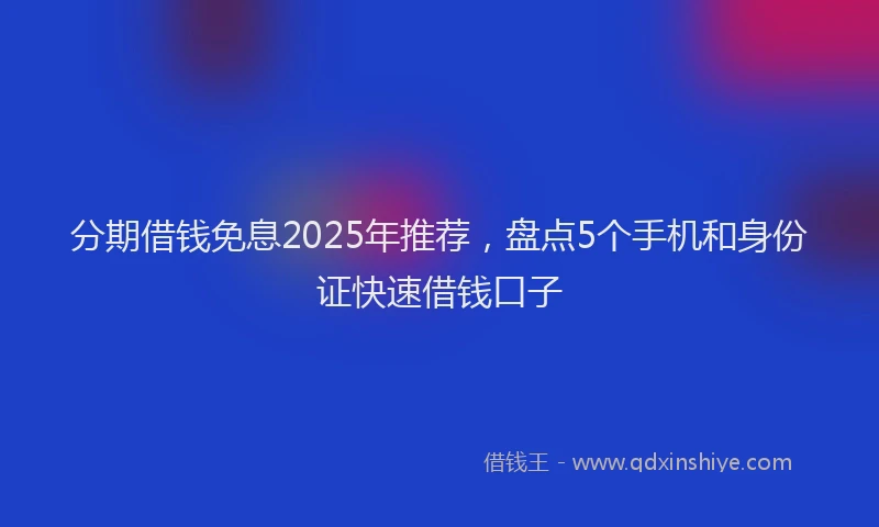 分期借钱免息2025年推荐，盘点5个手机和身份证快速借钱口子