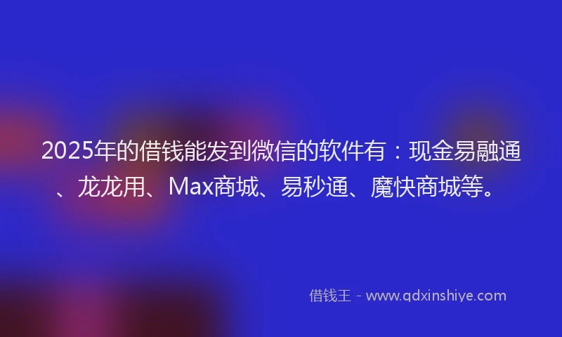 2025年的借钱能发到微信的软件有：现金易融通、龙龙用、Max商城、易秒通、魔快商城等。