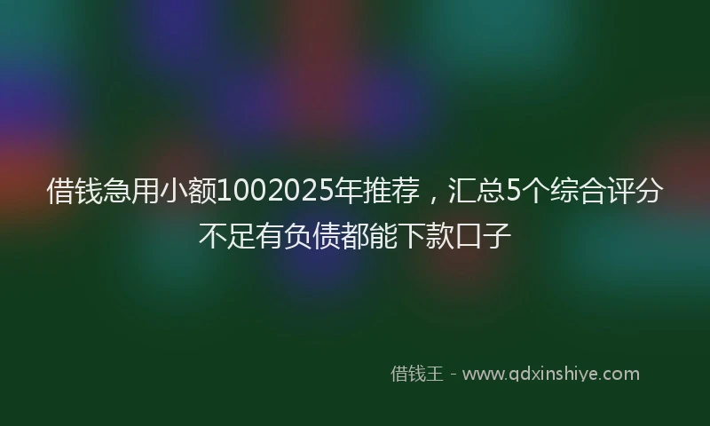 借钱急用小额1002025年推荐，汇总5个综合评分不足有负债都能下款口子