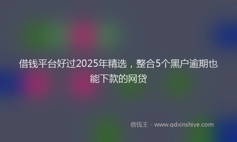 借钱平台好过2025年精选，整合5个黑户逾期也能下款的网贷