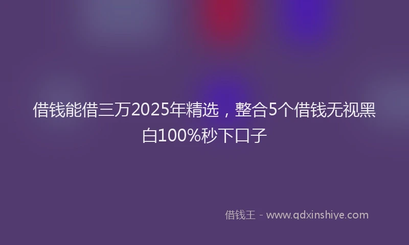 借钱能借三万2025年精选，整合5个借钱无视黑白100%秒下口子