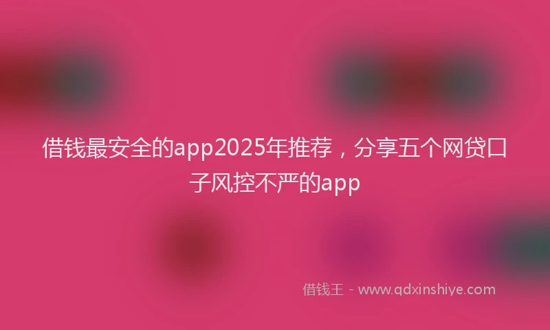 借钱最安全的app2025年推荐，分享五个网贷口子风控不严的app