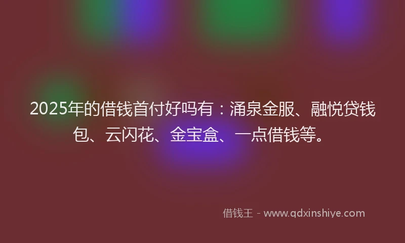 2025年的借钱首付好吗有：涌泉金服、融悦贷钱包、云闪花、金宝盒、一点借钱等。