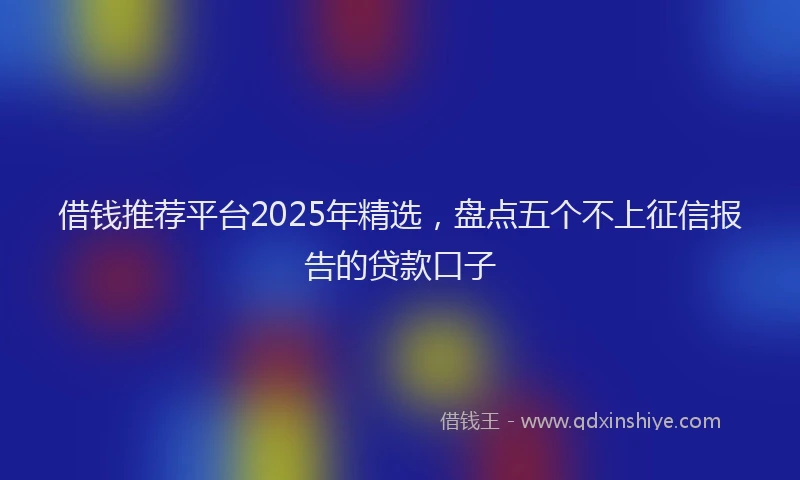 借钱推荐平台2025年精选，盘点五个不上征信报告的贷款口子