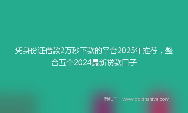 凭身份证借款2万秒下款的平台2025年推荐，整合五个2024最新贷款口子