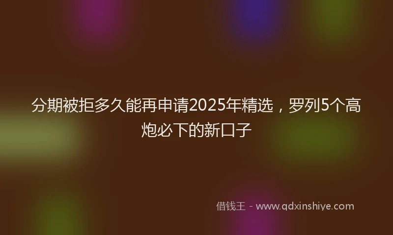 分期被拒多久能再申请2025年精选，罗列5个高炮必下的新口子