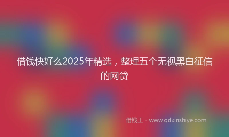 借钱快好么2025年精选，整理五个无视黑白征信的网贷
