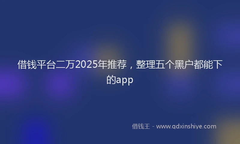 借钱平台二万2025年推荐，整理五个黑户都能下的app