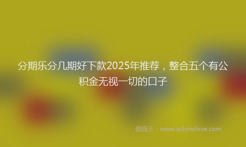 分期乐分几期好下款2025年推荐，整合五个有公积金无视一切的口子