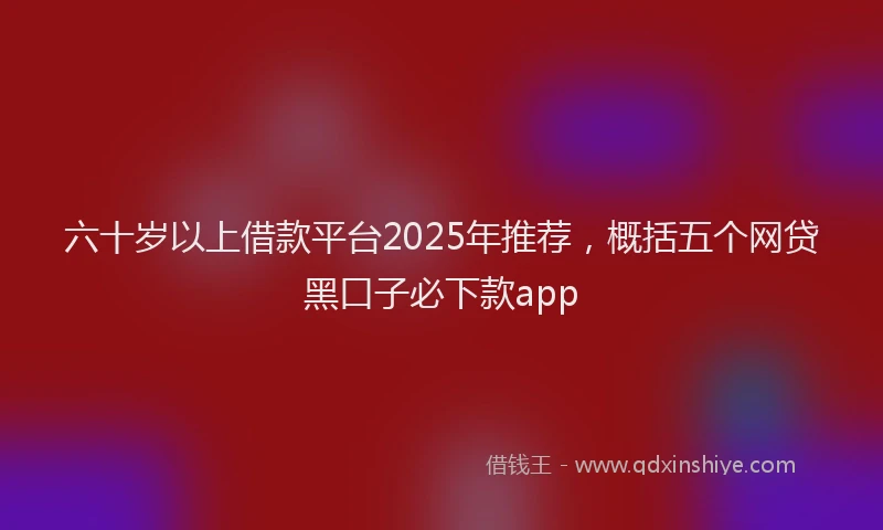 六十岁以上借款平台2025年推荐，概括五个网贷黑口子必下款app