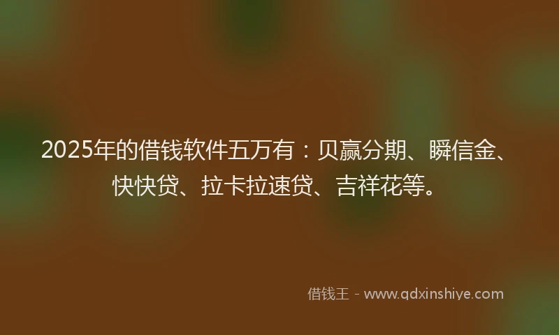 2025年的借钱软件五万有：贝赢分期、瞬信金、快快贷、拉卡拉速贷、吉祥花等。