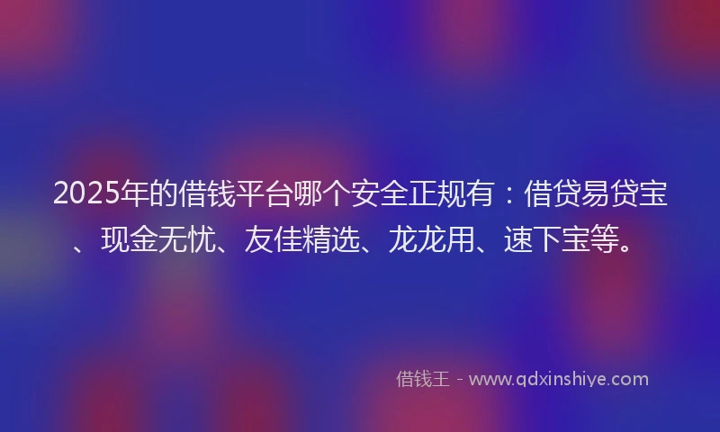 2025年的借钱平台哪个安全正规有：借贷易贷宝、现金无忧、友佳精选、龙龙用、速下宝等。