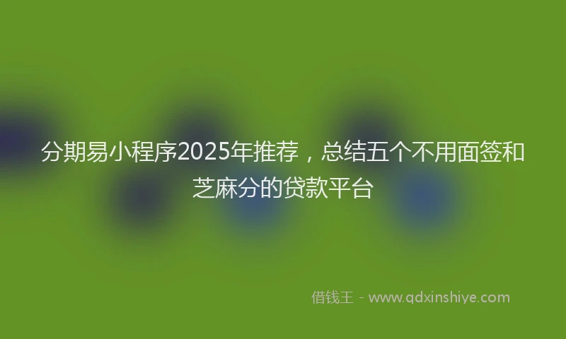 分期易小程序2025年推荐，总结五个不用面签和芝麻分的贷款平台