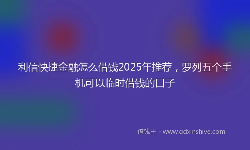 利信快捷金融怎么借钱2025年推荐，罗列五个手机可以临时借钱的口子