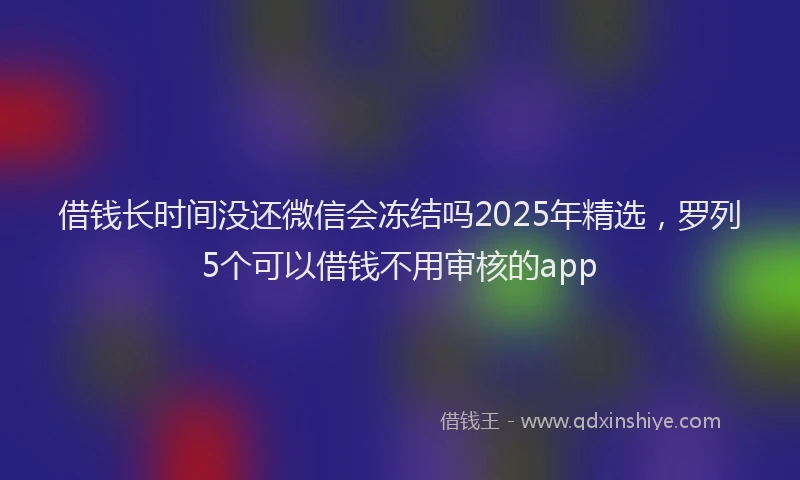 借钱长时间没还微信会冻结吗2025年精选，罗列5个可以借钱不用审核的app