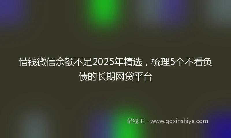 借钱微信余额不足2025年精选，梳理5个不看负债的长期网贷平台