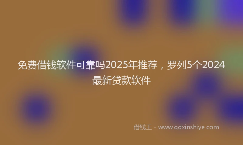 免费借钱软件可靠吗2025年推荐，罗列5个2024最新贷款软件