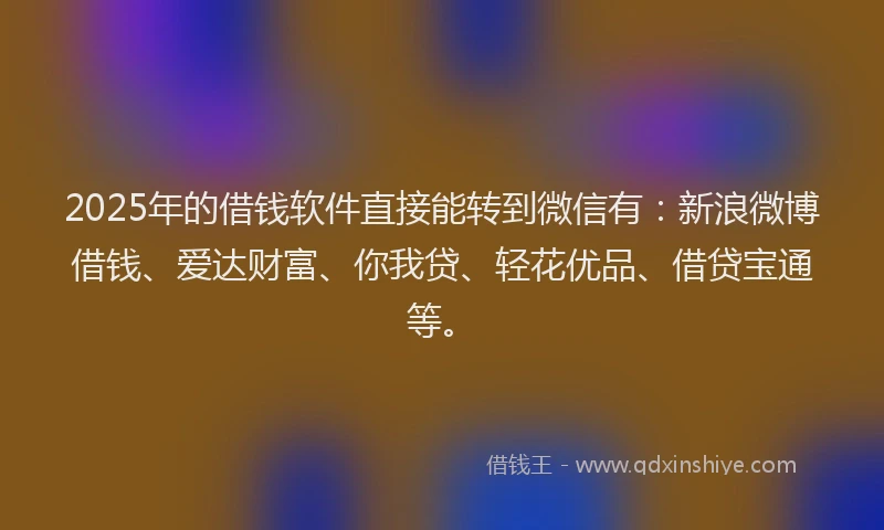 2025年的借钱软件直接能转到微信有：新浪微博借钱、爱达财富、你我贷、轻花优品、借贷宝通等。