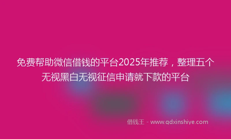 免费帮助微信借钱的平台2025年推荐，整理五个无视黑白无视征信申请就下款的平台