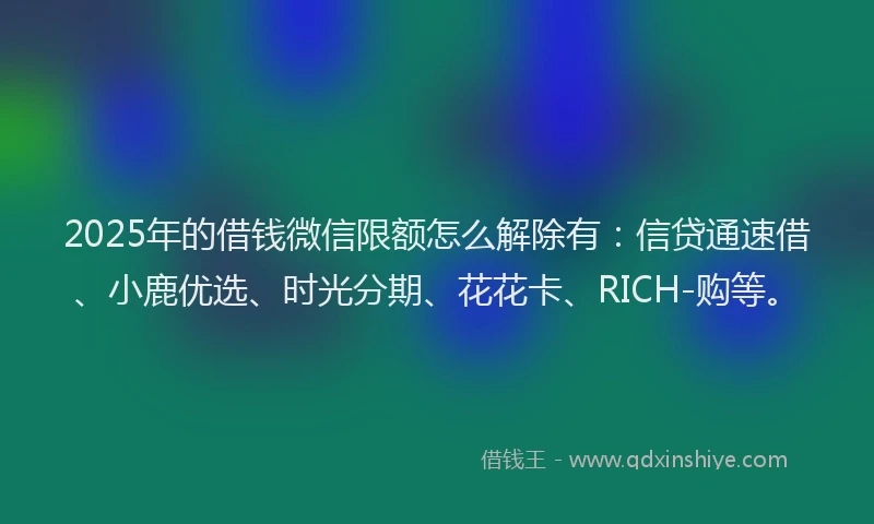 2025年的借钱微信限额怎么解除有：信贷通速借、小鹿优选、时光分期、花花卡、RICH-购等。