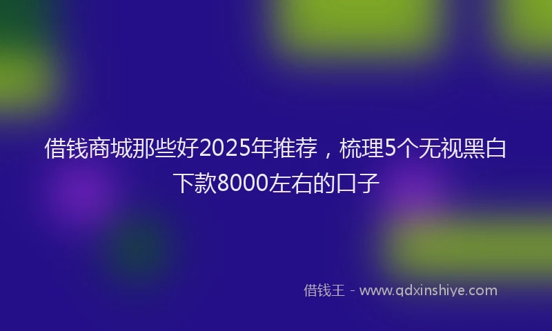 借钱商城那些好2025年推荐，梳理5个无视黑白下款8000左右的口子